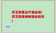 灵芝胶囊治疗强迫症(灵芝胶囊缓解强迫症状)