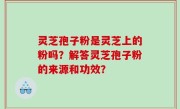 灵芝孢子粉是灵芝上的粉吗？解答灵芝孢子粉的来源和功效？