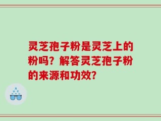灵芝孢子粉是灵芝上的粉吗？解答灵芝孢子粉的来源和功效？