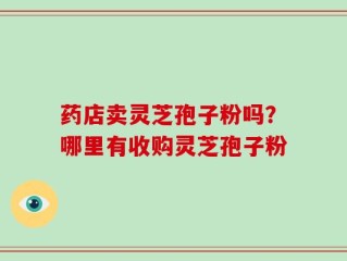 药店卖灵芝孢子粉吗？哪里有收购灵芝孢子粉