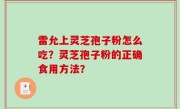 雷允上灵芝孢子粉怎么吃？灵芝孢子粉的正确食用方法？