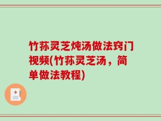 竹荪灵芝炖汤做法窍门视频(竹荪灵芝汤，简单做法教程)