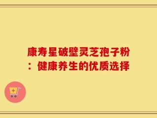 康寿星破壁灵芝孢子粉：健康养生的优质选择