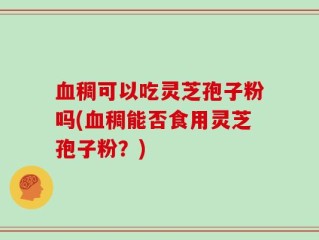 血稠可以吃灵芝孢子粉吗(血稠能否食用灵芝孢子粉？)