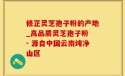修正灵芝孢子粉的产地_高品质灵芝孢子粉 - 源自中国云南纯净山区