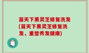苗天下黑灵芝修复洗发(苗天下黑灵芝修复洗发，重塑秀发健康)