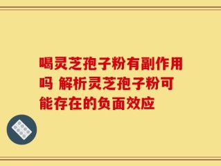 喝灵芝孢子粉有副作用吗 解析灵芝孢子粉可能存在的负面效应