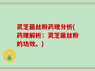 灵芝菌丝粉药理分析(药理解析：灵芝菌丝粉的功效。)