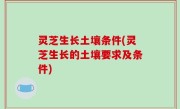 灵芝生长土壤条件(灵芝生长的土壤要求及条件)
