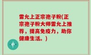 雷允上正宗孢子粉(正宗孢子粉大师雷允上推荐，提高免疫力，助你健康生活。)