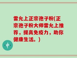 雷允上正宗孢子粉(正宗孢子粉大师雷允上推荐，提高免疫力，助你健康生活。)