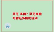 灵芝 多糖？灵芝多糖与香菇多糖的区别