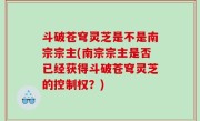 斗破苍穹灵芝是不是南宗宗主(南宗宗主是否已经获得斗破苍穹灵芝的控制权？)
