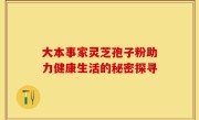 大本事家灵芝孢子粉助力健康生活的秘密探寻