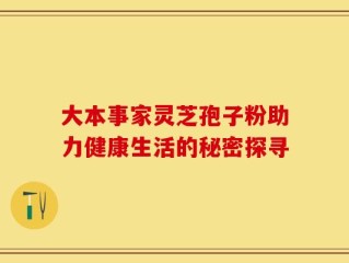 大本事家灵芝孢子粉助力健康生活的秘密探寻