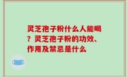 灵芝孢子粉什么人能喝？灵芝孢子粉的功效、作用及禁忌是什么