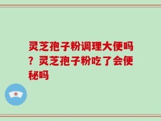 灵芝孢子粉调理大便吗？灵芝孢子粉吃了会便秘吗