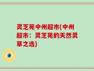 灵芝苑中州超市(中州超市：灵芝苑的天然灵草之选)