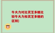 牛大力对比灵芝多糖比较牛大力和灵芝多糖的区别)