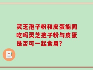灵芝孢子粉和皮蛋能同吃吗灵芝孢子粉与皮蛋是否可一起食用？