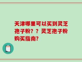 天津哪里可以买到灵芝孢子粉？？灵芝孢子粉购买指南？