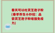 春天可以吃灵芝孢子粉(春季养生小妙招：品尝灵芝孢子粉增强免疫力)