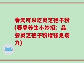春天可以吃灵芝孢子粉(春季养生小妙招：品尝灵芝孢子粉增强免疫力)