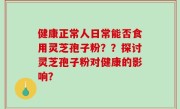 健康正常人日常能否食用灵芝孢子粉？？探讨灵芝孢子粉对健康的影响？