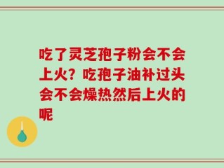 吃了灵芝孢子粉会不会上火？吃孢子油补过头会不会燥热然后上火的呢