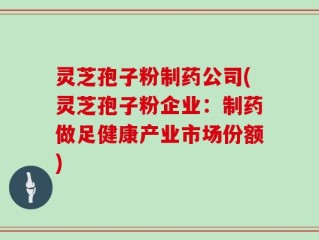 灵芝孢子粉制药公司(灵芝孢子粉企业：制药做足健康产业市场份额)