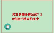 灵芝多糖计算公式？10克孢子粉大约多少