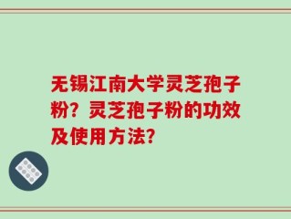 无锡江南大学灵芝孢子粉？灵芝孢子粉的功效及使用方法？