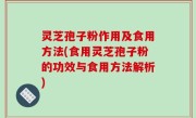 灵芝孢子粉作用及食用方法(食用灵芝孢子粉的功效与食用方法解析)