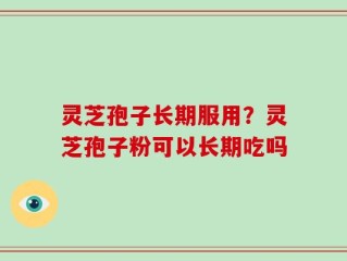 灵芝孢子长期服用？灵芝孢子粉可以长期吃吗
