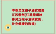 坤春灵芝孢子油软胶囊江苏泰州(江苏泰州坤春灵芝孢子油软胶囊，补充健康的选择)