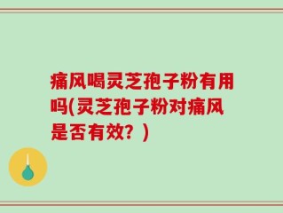 痛风喝灵芝孢子粉有用吗(灵芝孢子粉对痛风是否有效？)