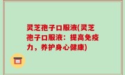 灵芝孢子口服液(灵芝孢子口服液：提高免疫力，养护身心健康)