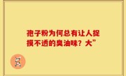 孢子粉为何总有让人捉摸不透的臭油味？大”