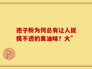 孢子粉为何总有让人捉摸不透的臭油味？大”