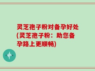 灵芝孢子粉对备孕好处(灵芝孢子粉：助您备孕路上更顺畅)