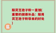 服灵芝孢子粉一直饿(重要的健康补品：服用灵芝孢子粉带来的好处)