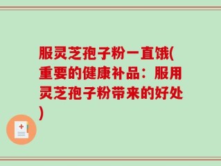 服灵芝孢子粉一直饿(重要的健康补品：服用灵芝孢子粉带来的好处)