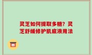 灵芝如何提取多糖？灵芝舒缓修护肌底液用法