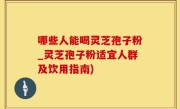 哪些人能喝灵芝孢子粉_灵芝孢子粉适宜人群及饮用指南)