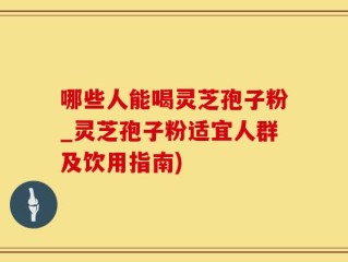 哪些人能喝灵芝孢子粉_灵芝孢子粉适宜人群及饮用指南)
