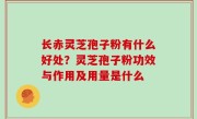 长赤灵芝孢子粉有什么好处？灵芝孢子粉功效与作用及用量是什么