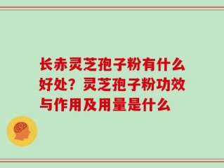 长赤灵芝孢子粉有什么好处？灵芝孢子粉功效与作用及用量是什么