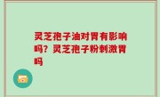 灵芝孢子油对胃有影响吗？灵芝孢子粉刺激胃吗