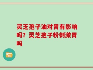 灵芝孢子油对胃有影响吗？灵芝孢子粉刺激胃吗