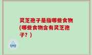 灵芝孢子是指哪些食物(哪些食物含有灵芝孢子？)